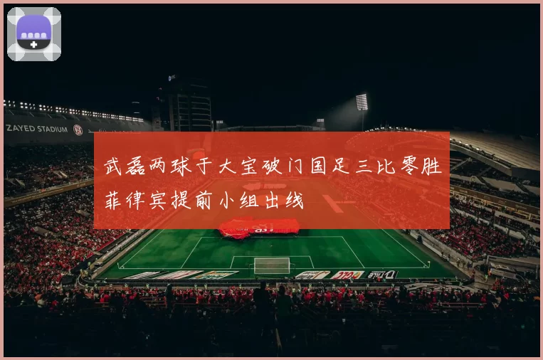 武磊两球于大宝破门国足三比零胜菲律宾提前小组出线