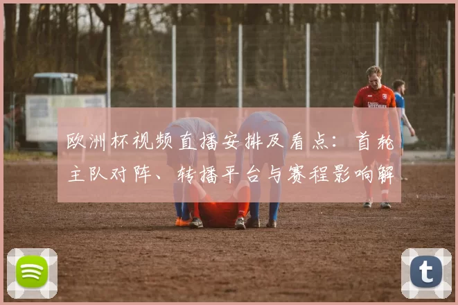 欧洲杯视频直播安排及看点：首轮主队对阵、转播平台与赛程影响解读