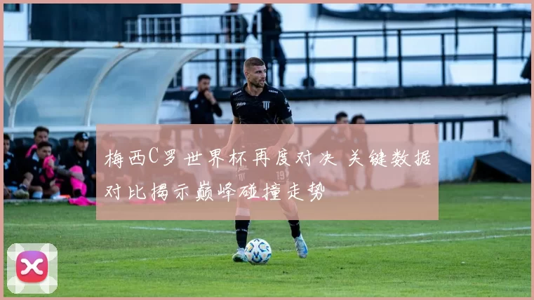 梅西C罗世界杯再度对决 关键数据对比揭示巅峰碰撞走势