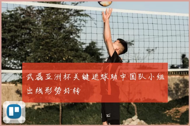 武磊亚洲杯关键进球助中国队小组出线形势好转