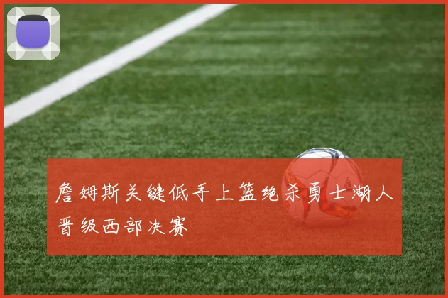 詹姆斯关键低手上篮绝杀勇士湖人晋级西部决赛