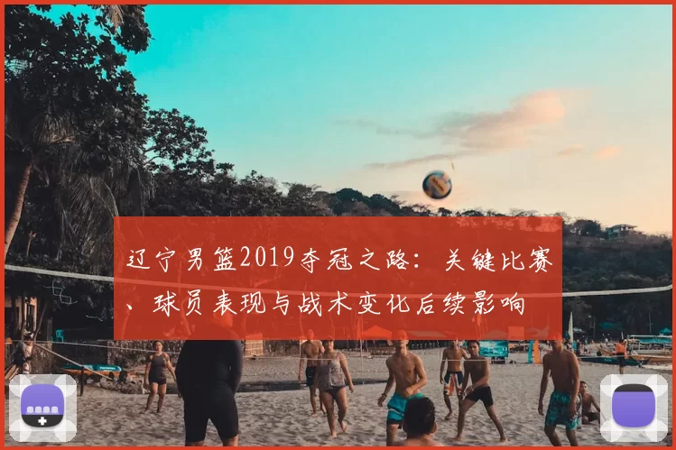 辽宁男篮2019夺冠之路：关键比赛、球员表现与战术变化后续影响
