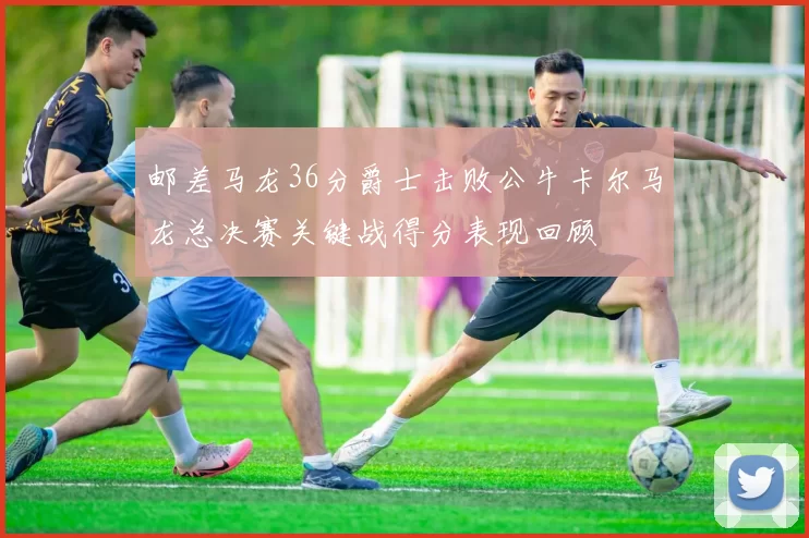 邮差马龙36分爵士击败公牛卡尔马龙总决赛关键战得分表现回顾