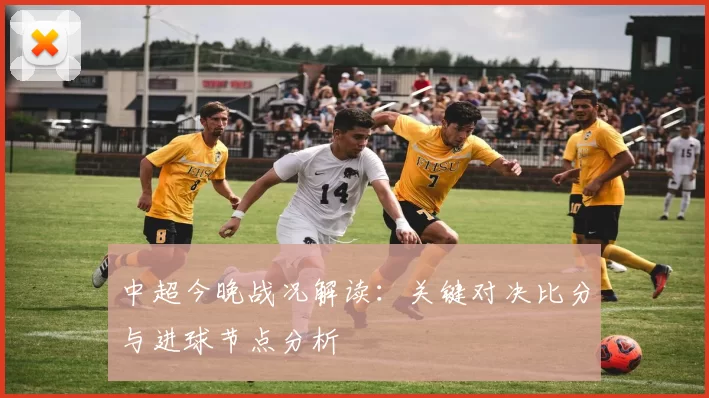 中超今晚战况解读：关键对决比分与进球节点分析
