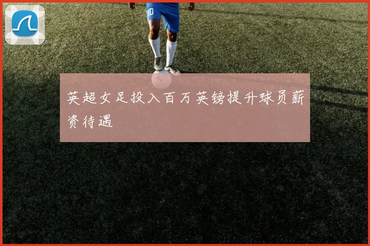英超女足投入百万英镑提升球员薪资待遇
