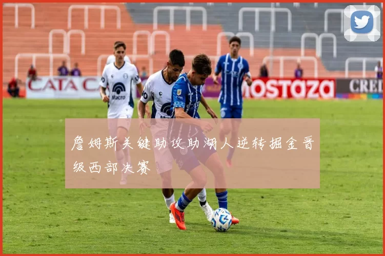 詹姆斯关键助攻助湖人逆转掘金晋级西部决赛