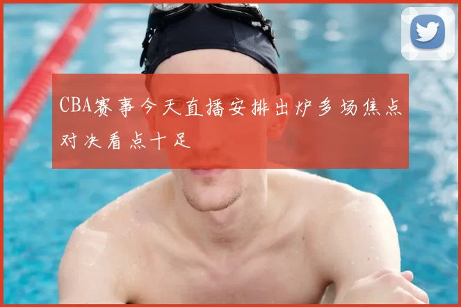 CBA赛事今天直播安排出炉多场焦点对决看点十足