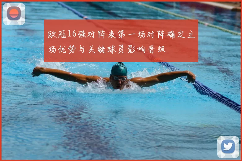 欧冠16强对阵表第一场对阵确定主场优势与关键球员影响晋级