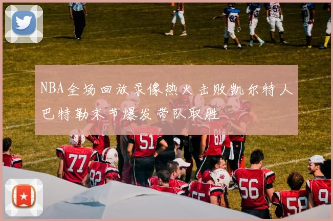 NBA全场回放录像热火击败凯尔特人巴特勒末节爆发带队取胜