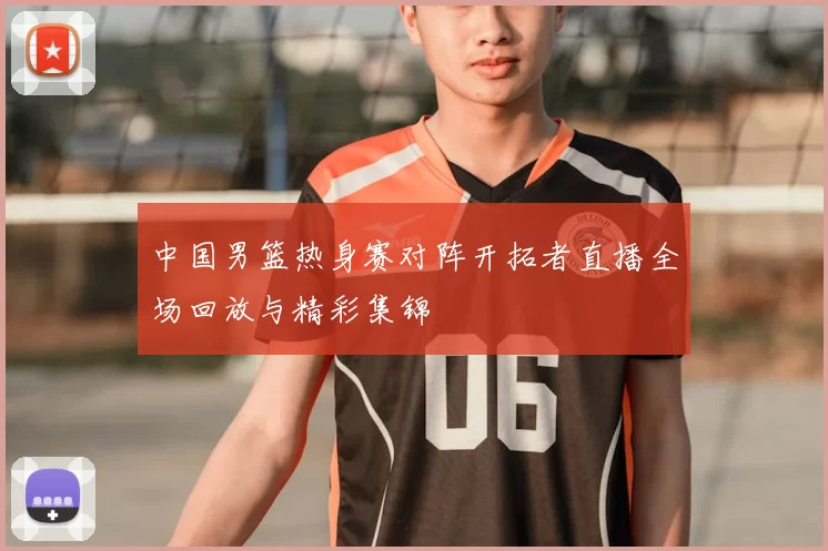 中国男篮热身赛对阵开拓者直播全场回放与精彩集锦