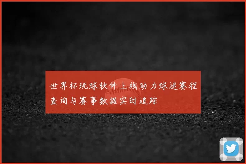 世界杯玩球软件上线助力球迷赛程查询与赛事数据实时追踪