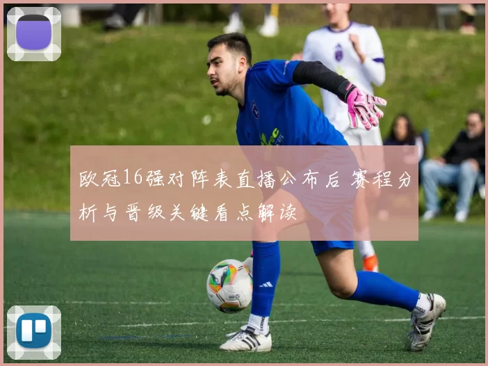 欧冠16强对阵表直播公布后 赛程分析与晋级关键看点解读