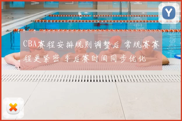 CBA赛程安排规则调整后 常规赛赛程更紧密 季后赛时间同步优化