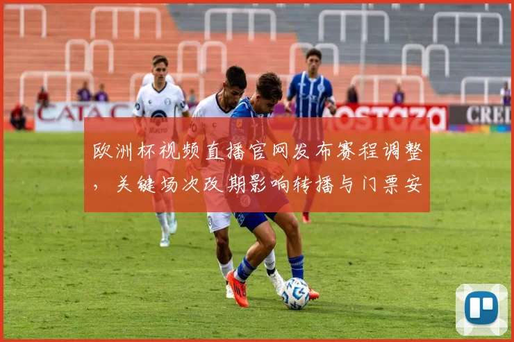 欧洲杯视频直播官网发布赛程调整，关键场次改期影响转播与门票安排