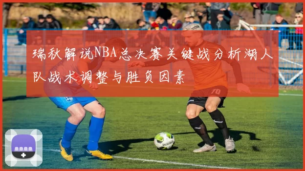 瑞秋解说NBA总决赛关键战分析湖人队战术调整与胜负因素