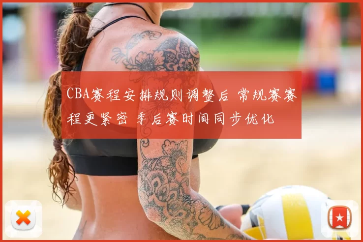 CBA赛程安排规则调整后 常规赛赛程更紧密 季后赛时间同步优化