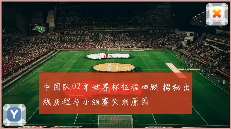 中国队02年世界杯征程回顾 揭秘出线历程与小组赛失利原因