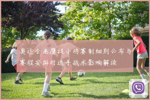 奥运会老鹰捉小鸡赛制细则公布与赛程安排对选手战术影响解读