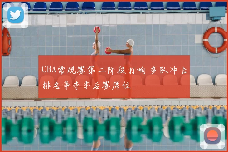 CBA常规赛第二阶段打响 多队冲击排名争夺季后赛席位