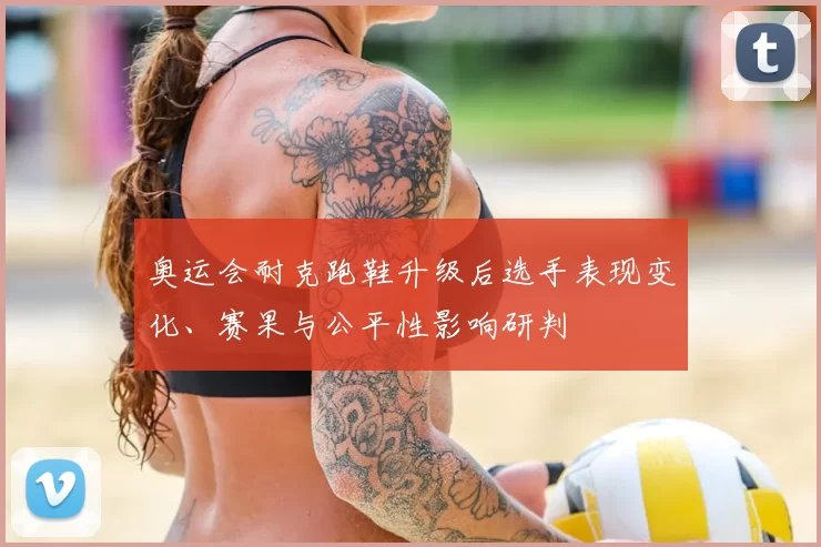 奥运会耐克跑鞋升级后选手表现变化、赛果与公平性影响研判