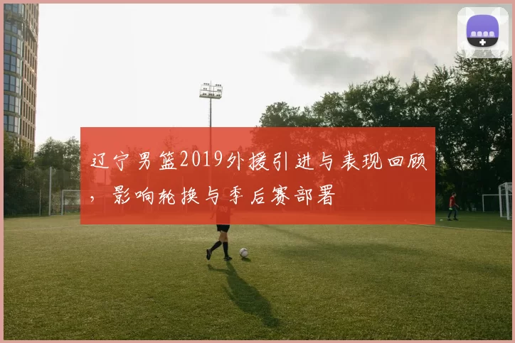 辽宁男篮2019外援引进与表现回顾，影响轮换与季后赛部署