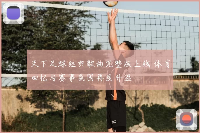 天下足球经典歌曲完整版上线 体育回忆与赛事氛围再度升温