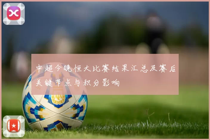 中超今晚恒大比赛结果汇总及赛后关键节点与积分影响