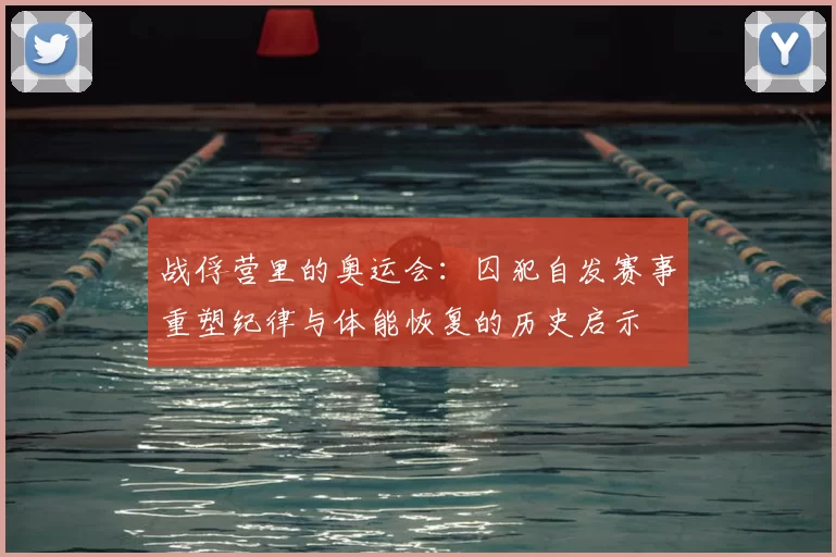 战俘营里的奥运会：囚犯自发赛事重塑纪律与体能恢复的历史启示