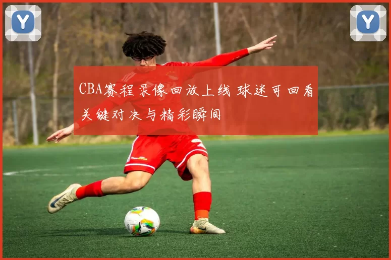 CBA赛程录像回放上线 球迷可回看关键对决与精彩瞬间