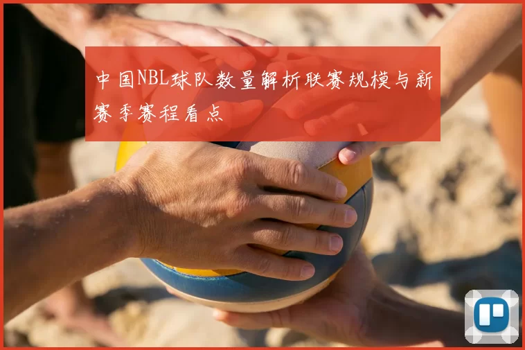 中国NBL球队数量解析联赛规模与新赛季赛程看点