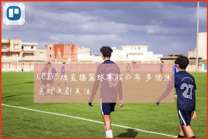 CCTV5线直播篮球赛程公布 多场焦点对决引关注