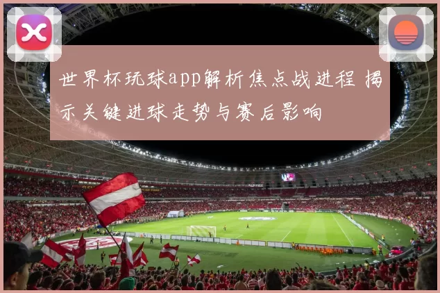 世界杯玩球app解析焦点战进程 揭示关键进球走势与赛后影响