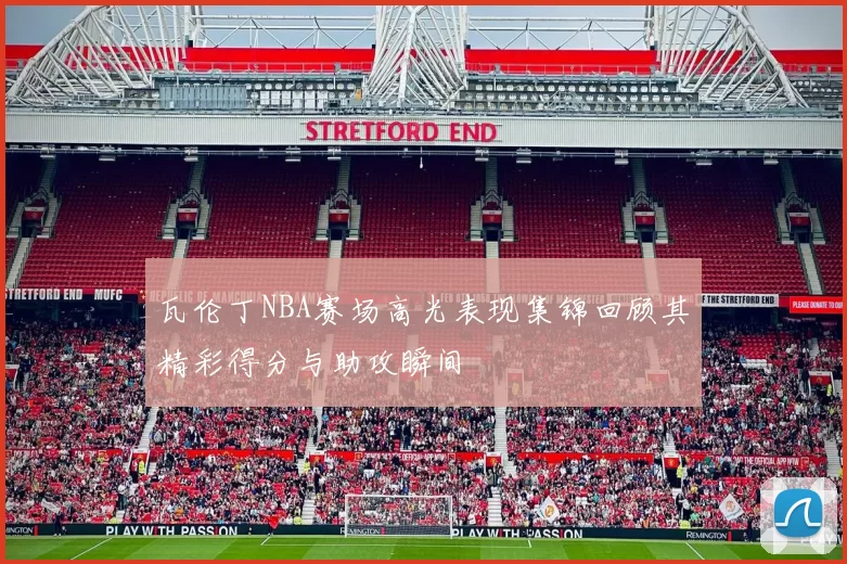 瓦伦丁NBA赛场高光表现集锦回顾其精彩得分与助攻瞬间