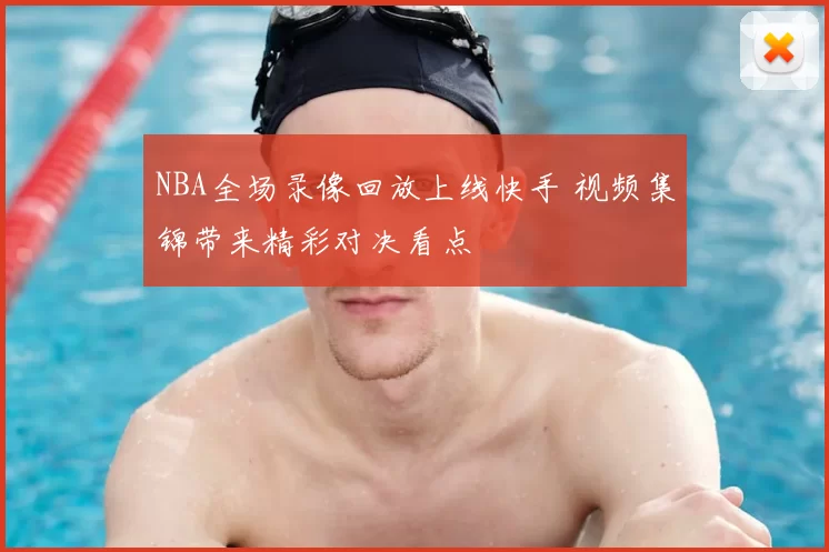 NBA全场录像回放上线快手 视频集锦带来精彩对决看点