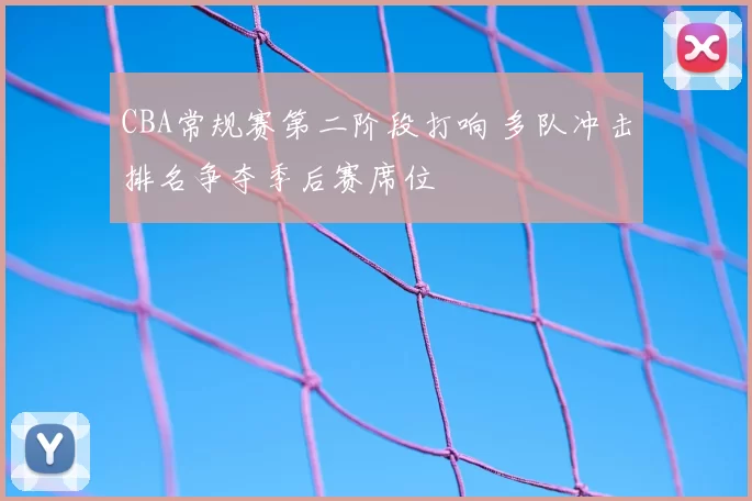 CBA常规赛第二阶段打响 多队冲击排名争夺季后赛席位