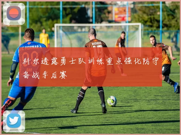 科尔透露勇士队训练重点强化防守备战季后赛