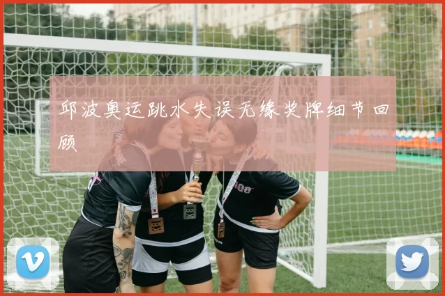 邱波奥运跳水失误无缘奖牌细节回顾