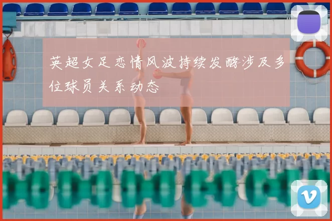 英超女足恋情风波持续发酵涉及多位球员关系动态