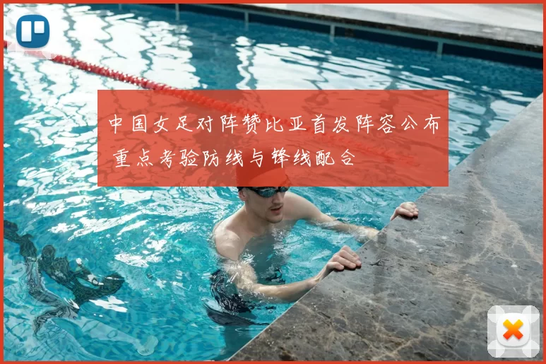 中国女足对阵赞比亚首发阵容公布 重点考验防线与锋线配合