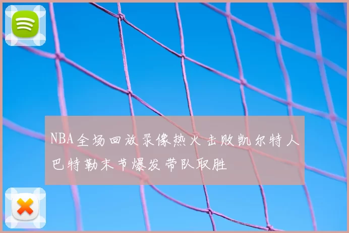 NBA全场回放录像热火击败凯尔特人巴特勒末节爆发带队取胜