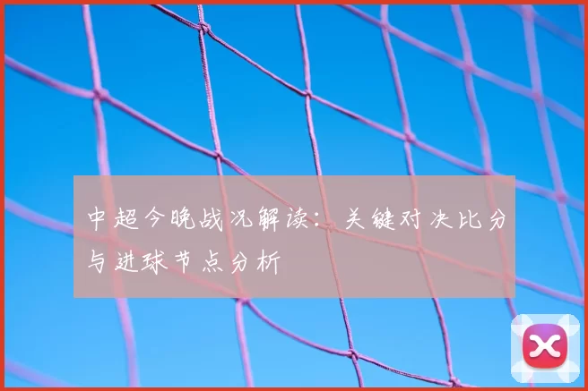 中超今晚战况解读：关键对决比分与进球节点分析