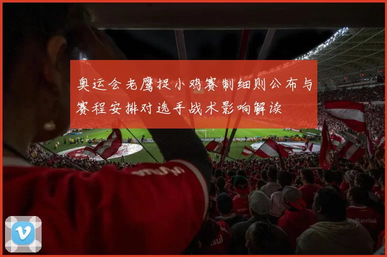 奥运会老鹰捉小鸡赛制细则公布与赛程安排对选手战术影响解读