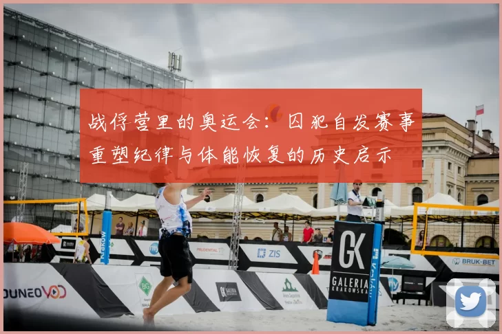 战俘营里的奥运会：囚犯自发赛事重塑纪律与体能恢复的历史启示