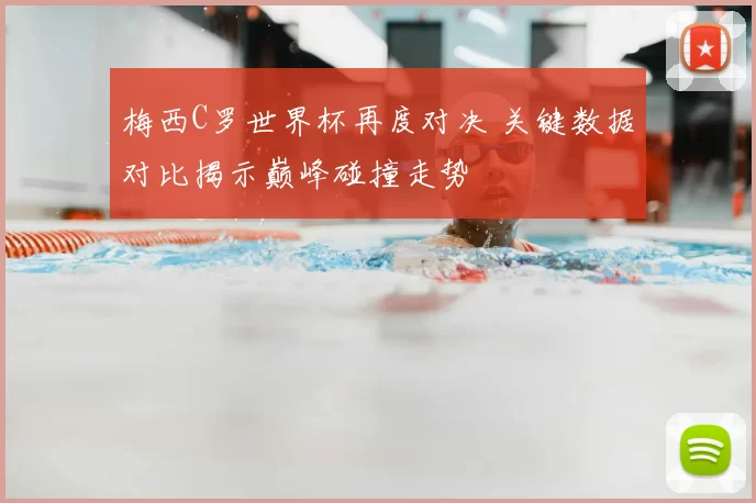 梅西C罗世界杯再度对决 关键数据对比揭示巅峰碰撞走势