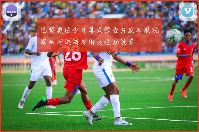 巴黎奥运会开幕式预告片发布展现塞纳河巡游与街头运动场景