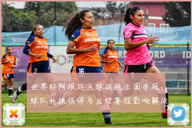 世界杯阿根廷点球战胜法国夺冠，球队轮换伤停与后续赛程影响解读