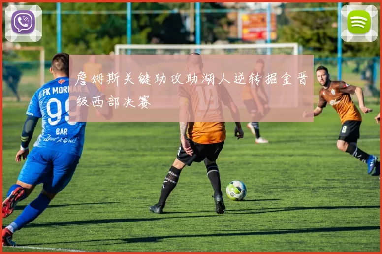 詹姆斯关键助攻助湖人逆转掘金晋级西部决赛