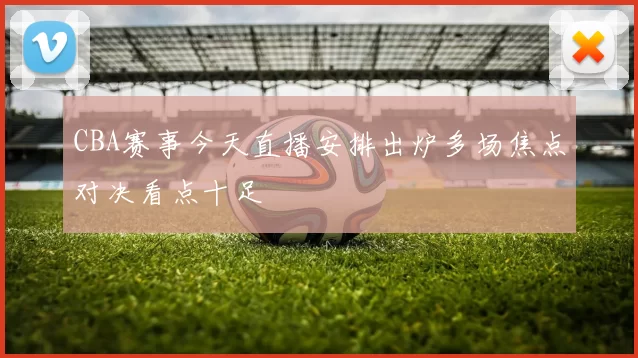 CBA赛事今天直播安排出炉多场焦点对决看点十足