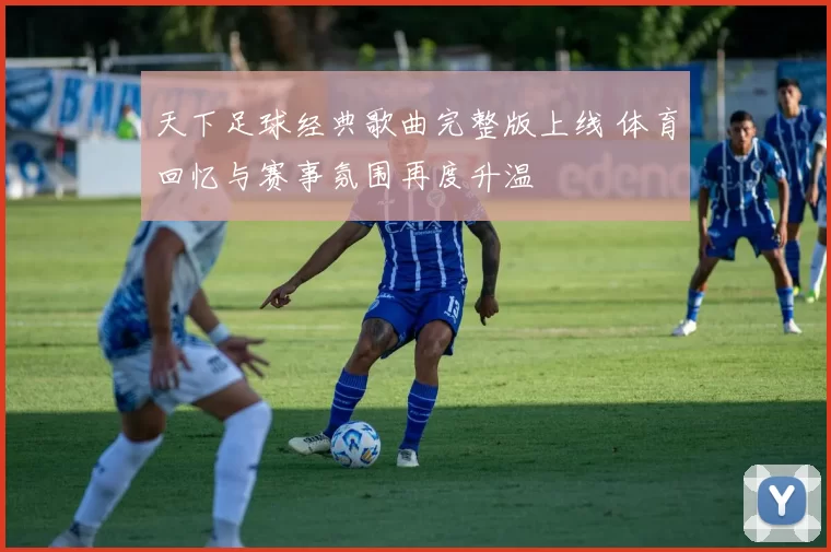 天下足球经典歌曲完整版上线 体育回忆与赛事氛围再度升温