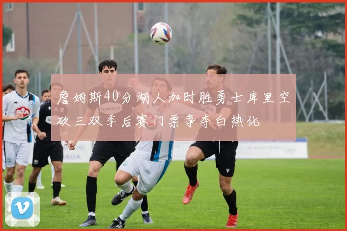 詹姆斯40分湖人加时胜勇士库里空砍三双季后赛门票争夺白热化